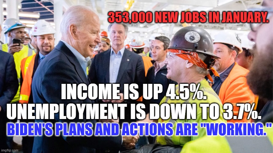 President Biden believes that having a job adds dignity to an American's life. | 353,000 NEW JOBS IN JANUARY. INCOME IS UP 4.5%. UNEMPLOYMENT IS DOWN TO 3.7%. BIDEN'S PLANS AND ACTIONS ARE "WORKING." | image tagged in politics | made w/ Imgflip meme maker
