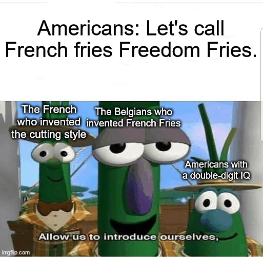 Allow us to introduce ourselves | Americans: Let's call French fries Freedom Fries. The French who invented the cutting style; The Belgians who invented French Fries; Americans with a double-digit IQ | image tagged in allow us to introduce ourselves,french fries | made w/ Imgflip meme maker