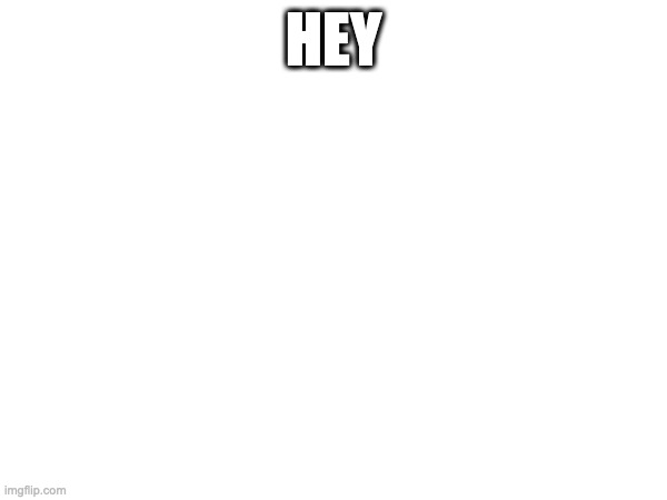 HEY | made w/ Imgflip meme maker