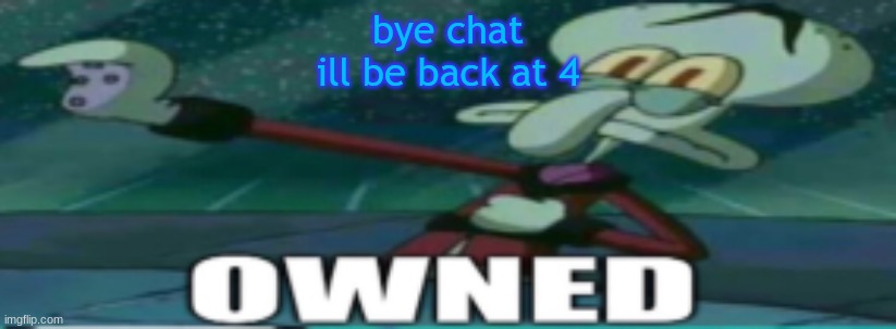 owned | bye chat
ill be back at 4 | image tagged in owned | made w/ Imgflip meme maker