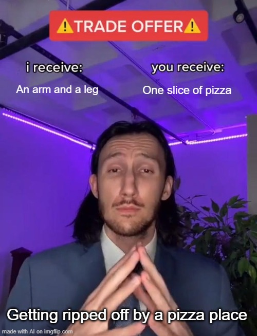 The AI knows how overpriced pizza is now | An arm and a leg; One slice of pizza; Getting ripped off by a pizza place | image tagged in trade offer,pizza,overpriced,ai | made w/ Imgflip meme maker