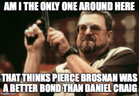 Am I The Only One Around Here | AM I THE ONLY ONE AROUND HERE THAT THINKS PIERCE BROSNAN WAS A BETTER BOND THAN DANIEL CRAIG | image tagged in memes,am i the only one around here,AdviceAnimals | made w/ Imgflip meme maker