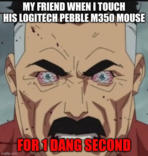 Omni Man Angry | MY FRIEND WHEN I TOUCH HIS LOGITECH PEBBLE M350 MOUSE; FOR 1 DANG SECOND | image tagged in omni man angry | made w/ Imgflip meme maker