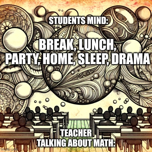 we just wanna go home | STUDENTS MIND:; BREAK, LUNCH, PARTY, HOME, SLEEP, DRAMA; TEACHER TALKING ABOUT MATH: | image tagged in students thinking | made w/ Imgflip meme maker