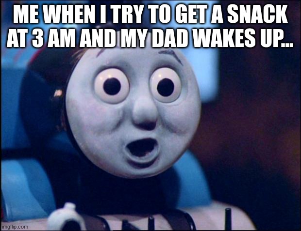 oh shit thomas | ME WHEN I TRY TO GET A SNACK AT 3 AM AND MY DAD WAKES UP... | image tagged in thomas the tank engine | made w/ Imgflip meme maker