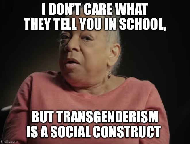 I don't care what they tell you in school | I DON’T CARE WHAT THEY TELL YOU IN SCHOOL, BUT TRANSGENDERISM IS A SOCIAL CONSTRUCT | image tagged in i don't care what they tell you in school,transgender,transphobic,transgender bathroom | made w/ Imgflip meme maker