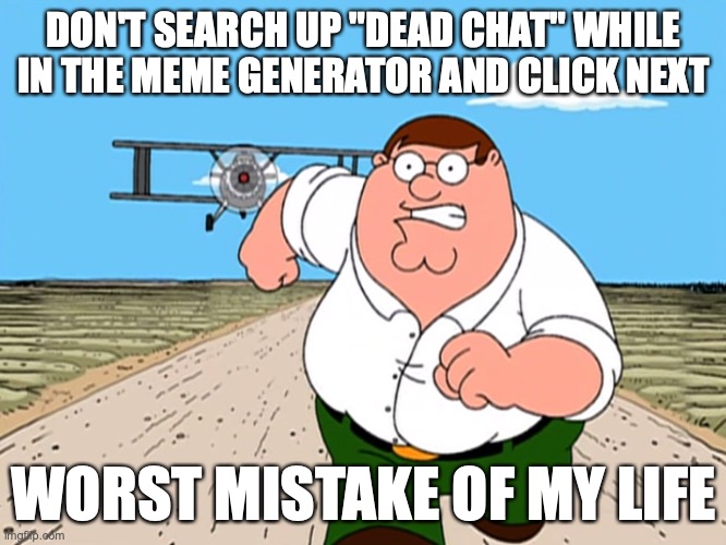 Peter Griffin running away | DON'T SEARCH UP "DEAD CHAT" WHILE IN THE MEME GENERATOR AND CLICK NEXT; WORST MISTAKE OF MY LIFE | image tagged in peter griffin running away | made w/ Imgflip meme maker