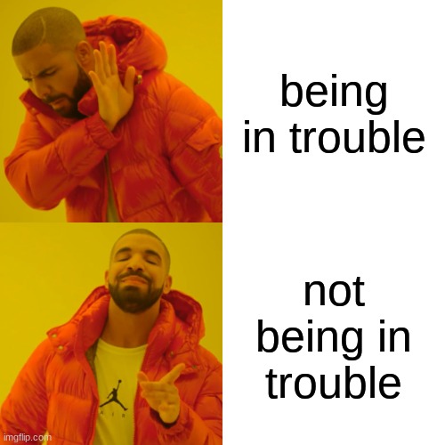 Drake Hotline Bling | being in trouble; not being in trouble | image tagged in memes,drake hotline bling | made w/ Imgflip meme maker