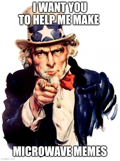 Microwave army | I WANT YOU TO HELP ME MAKE; MICROWAVE MEMES | image tagged in memes,uncle sam | made w/ Imgflip meme maker