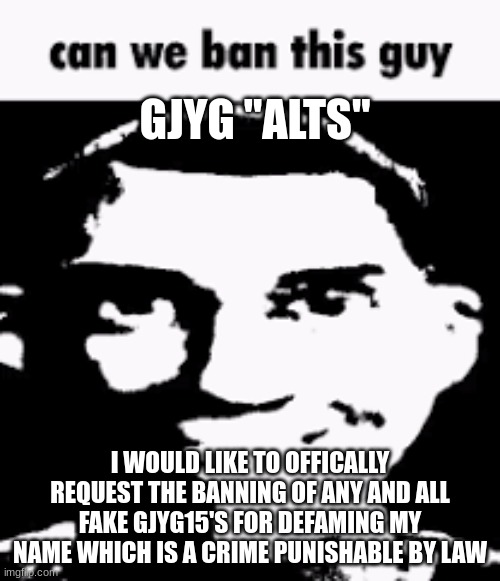 Can we ban this guy | GJYG "ALTS"; I WOULD LIKE TO OFFICALLY REQUEST THE BANNING OF ANY AND ALL FAKE GJYG15'S FOR DEFAMING MY NAME WHICH IS A CRIME PUNISHABLE BY LAW | image tagged in can we ban this guy | made w/ Imgflip meme maker