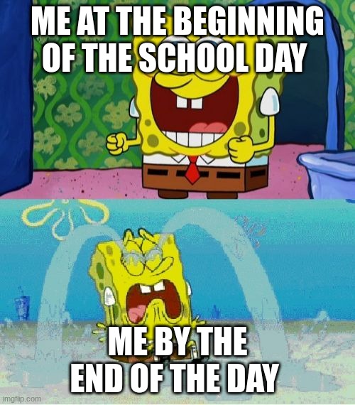 spongebob happy and sad | ME AT THE BEGINNING OF THE SCHOOL DAY; ME BY THE END OF THE DAY | image tagged in spongebob happy and sad | made w/ Imgflip meme maker
