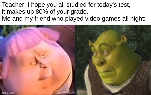 Jack Horner and Shrek | Teacher: I hope you all studied for today's test,
it makes up 80% of your grade.
Me and my friend who played video games all night: | image tagged in shrek,jack horner,puss in boots,homework | made w/ Imgflip meme maker