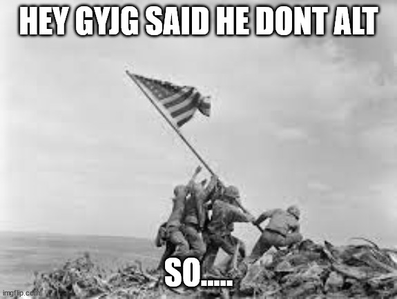 raising the flag | HEY GYJG SAID HE DONT ALT; SO..... | image tagged in raising the flag | made w/ Imgflip meme maker