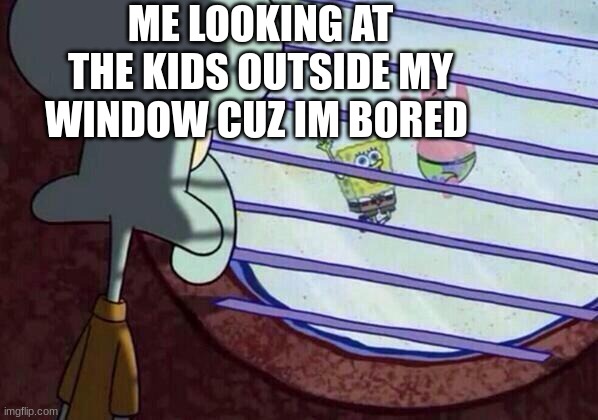 Squidward window | ME LOOKING AT THE KIDS OUTSIDE MY WINDOW CUZ IM BORED | image tagged in squidward window | made w/ Imgflip meme maker