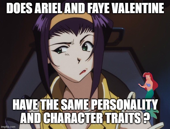 anime questions | DOES ARIEL AND FAYE VALENTINE; HAVE THE SAME PERSONALITY AND CHARACTER TRAITS ? | image tagged in faye blowing her hair,ariel,anime,personality,questions | made w/ Imgflip meme maker