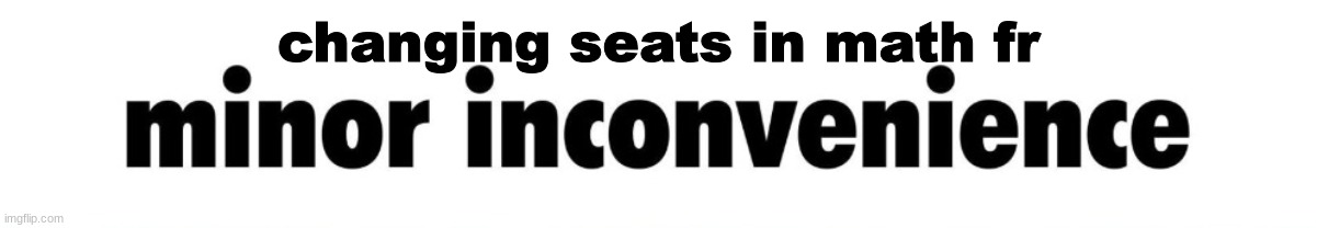 minor inconvenience | changing seats in math fr | image tagged in minor inconvenience | made w/ Imgflip meme maker