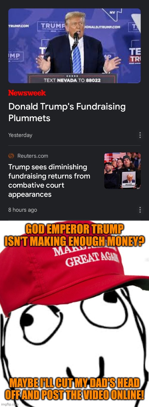 maga Logic 101 | GOD EMPEROR TRUMP ISN'T MAKING ENOUGH MONEY? MAYBE I'LL CUT MY DAD'S HEAD OFF AND POST THE VIDEO ONLINE! | image tagged in trump likes other people's money,justin mohn,maga is a mental illness,the violent right | made w/ Imgflip meme maker