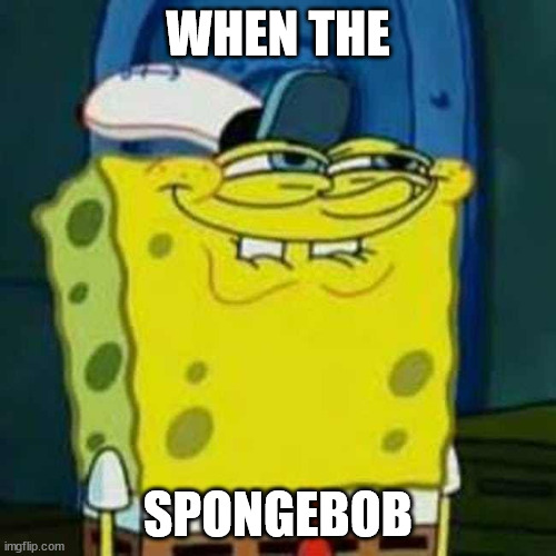 idk why i made this meme ?? | WHEN THE; SPONGEBOB | image tagged in hehehe | made w/ Imgflip meme maker