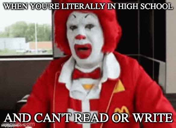 we are fucked | WHEN YOU'RE LITERALLY IN HIGH SCHOOL; AND CAN'T READ OR WRITE | image tagged in gen alpha,dumb | made w/ Imgflip meme maker