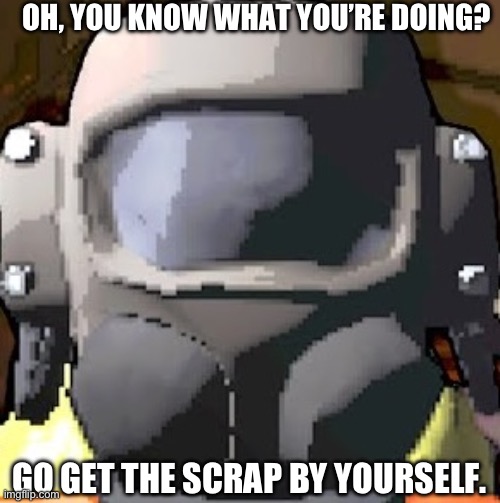 lethal company helmet | OH, YOU KNOW WHAT YOU’RE DOING? GO GET THE SCRAP BY YOURSELF. | image tagged in lethal company helmet | made w/ Imgflip meme maker