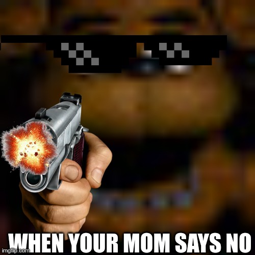 Why u say no? | WHEN YOUR MOM SAYS NO | image tagged in fred bear wants u to diee | made w/ Imgflip meme maker