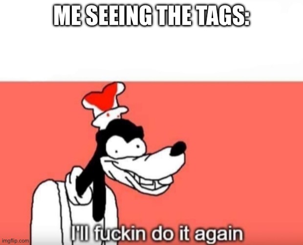 Ill do it again | ME SEEING THE TAGS: | image tagged in ill do it again | made w/ Imgflip meme maker