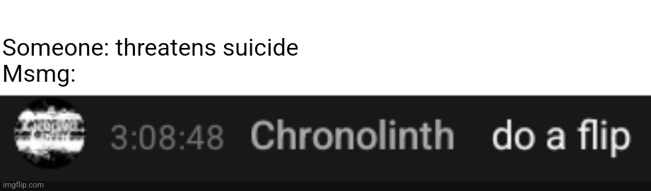 Do a flip | Someone: threatens suicide
Msmg: | made w/ Imgflip meme maker