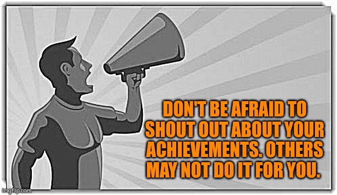 Shout out about your achievements | DON'T BE AFRAID TO SHOUT OUT ABOUT YOUR ACHIEVEMENTS. OTHERS MAY NOT DO IT FOR YOU. | image tagged in achievement,promotion | made w/ Imgflip meme maker