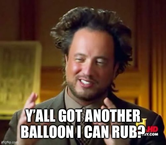 Ancient Aliens | Y’ALL GOT ANOTHER BALLOON I CAN RUB? | image tagged in memes,ancient aliens | made w/ Imgflip meme maker