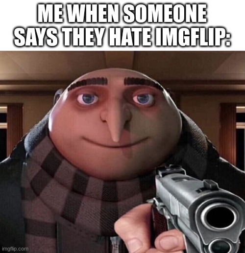 clever title | ME WHEN SOMEONE SAYS THEY HATE IMGFLIP: | image tagged in gru gun,funny,memes,cats,dogs,gru | made w/ Imgflip meme maker
