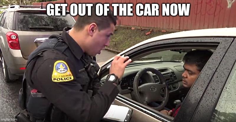 police officer | GET OUT OF THE CAR NOW | image tagged in police officer | made w/ Imgflip meme maker
