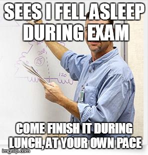 Good Guy Teacher | SEES I FELL ASLEEP DURING EXAM COME FINISH IT DURING LUNCH, AT YOUR OWN PACE | image tagged in good guy teacher,AdviceAnimals | made w/ Imgflip meme maker