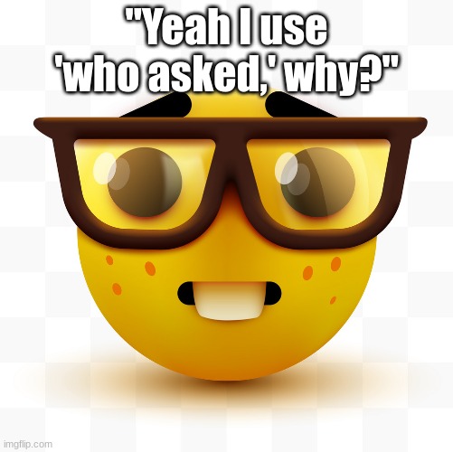 Nerd emoji | "Yeah I use 'who asked,' why?" | image tagged in nerd emoji | made w/ Imgflip meme maker