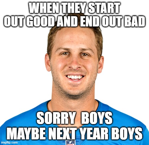 Jared goff | WHEN THEY START OUT GOOD AND END OUT BAD; SORRY  BOYS MAYBE NEXT YEAR BOYS | image tagged in jared goff | made w/ Imgflip meme maker