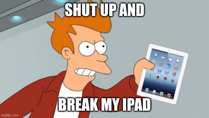 Shut Up And Take My iPad | SHUT UP AND BREAK MY IPAD | image tagged in shut up and take my ipad | made w/ Imgflip meme maker