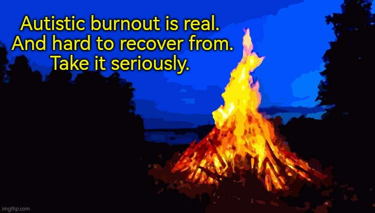 Autistic burnout | Autistic burnout is real. 
And hard to recover from.
Take it seriously. | image tagged in autism,burnout | made w/ Imgflip meme maker