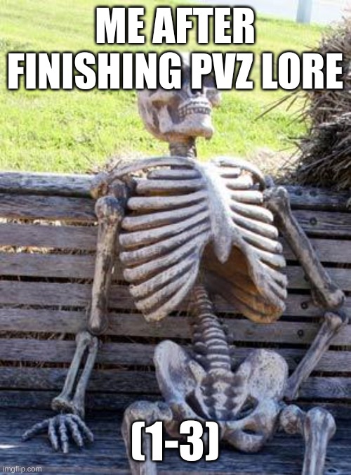 Waiting Skeleton | ME AFTER FINISHING PVZ LORE; (1-3) | image tagged in memes,waiting skeleton | made w/ Imgflip meme maker