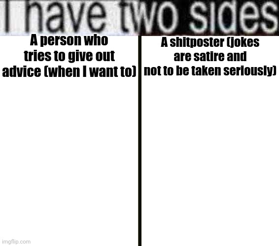 I have two sides | A person who tries to give out advice (when I want to); A shitposter (jokes are satire and not to be taken seriously) | image tagged in i have two sides | made w/ Imgflip meme maker