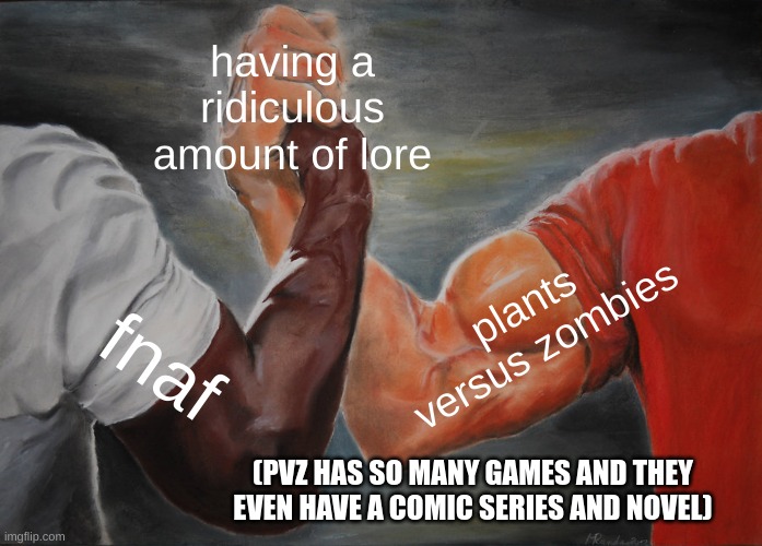 both have the same things except pvz doesnt have vr(not that I know of) | having a ridiculous amount of lore; plants versus zombies; fnaf; (PVZ HAS SO MANY GAMES AND THEY EVEN HAVE A COMIC SERIES AND NOVEL) | image tagged in memes,epic handshake | made w/ Imgflip meme maker