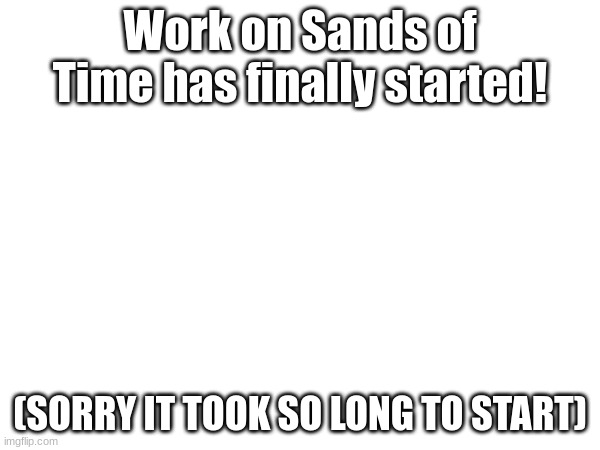 Startin on the thing i said i would do | Work on Sands of Time has finally started! (SORRY IT TOOK SO LONG TO START) | made w/ Imgflip meme maker