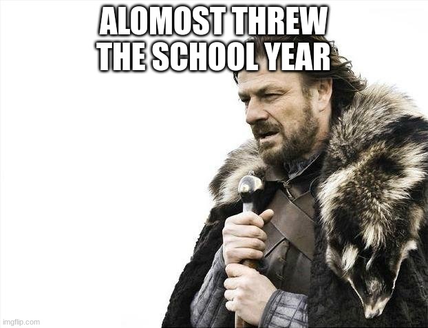 Almost there | ALOMOST THREW THE SCHOOL YEAR | image tagged in memes,brace yourselves x is coming | made w/ Imgflip meme maker