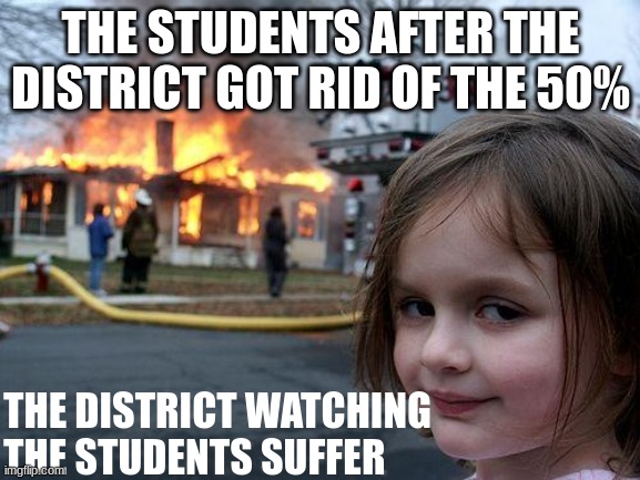 Disaster Girl | THE STUDENTS AFTER THE DISTRICT GOT RID OF THE 50%; THE DISTRICT WATCHING THE STUDENTS SUFFER | image tagged in memes,disaster girl | made w/ Imgflip meme maker