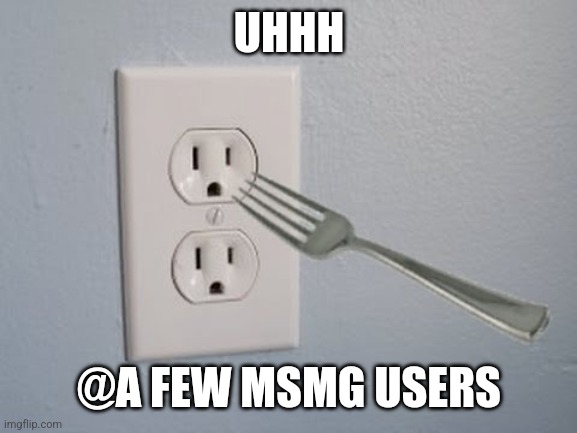 Fork in Outlet | UHHH; @A FEW MSMG USERS | image tagged in fork in outlet | made w/ Imgflip meme maker