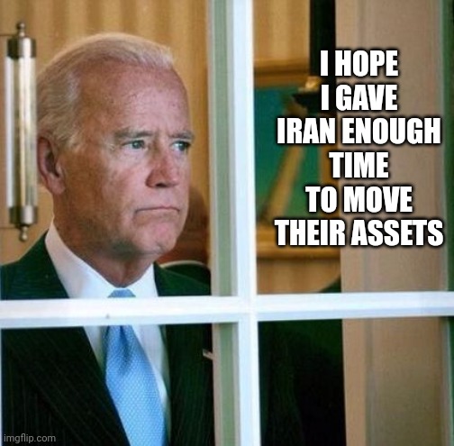 Sad Joe Biden | I HOPE I GAVE IRAN ENOUGH TIME TO MOVE THEIR ASSETS | image tagged in sad joe biden | made w/ Imgflip meme maker