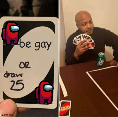 UNO Draw 25 Cards Meme | be gay | image tagged in memes,uno draw 25 cards | made w/ Imgflip meme maker