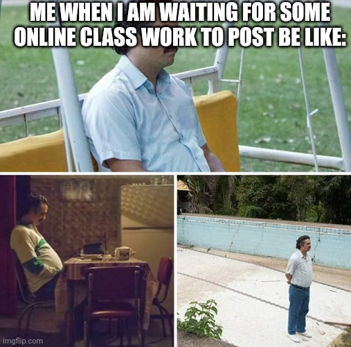 That's me. I lose patience when waiting an hour | ME WHEN I AM WAITING FOR SOME ONLINE CLASS WORK TO POST BE LIKE: | image tagged in memes,sad pablo escobar | made w/ Imgflip meme maker