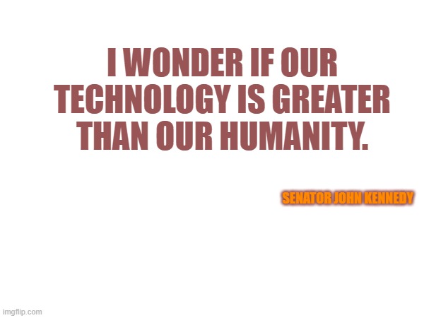 I wonder | I WONDER IF OUR TECHNOLOGY IS GREATER THAN OUR HUMANITY. SENATOR JOHN KENNEDY | image tagged in memes | made w/ Imgflip meme maker