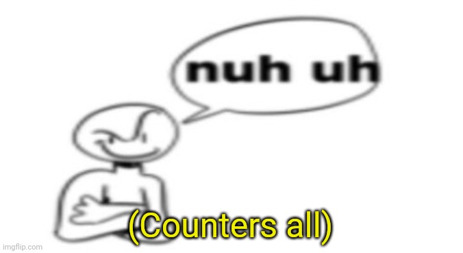 Nuh uh | (Counters all) | image tagged in nuh uh | made w/ Imgflip meme maker