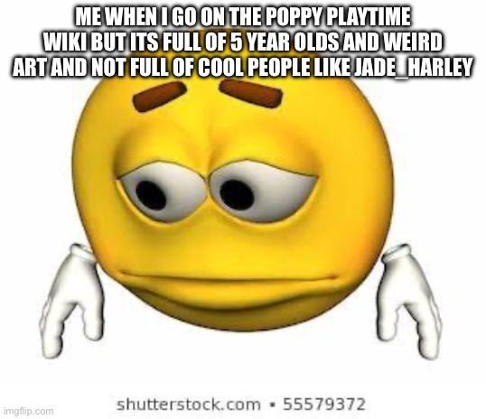 Jade_Harley is cool. I’ll link them so you can follow them | ME WHEN I GO ON THE POPPY PLAYTIME WIKI BUT ITS FULL OF 5 YEAR OLDS AND WEIRD ART AND NOT FULL OF COOL PEOPLE LIKE JADE_HARLEY | image tagged in sad stock emoji | made w/ Imgflip meme maker