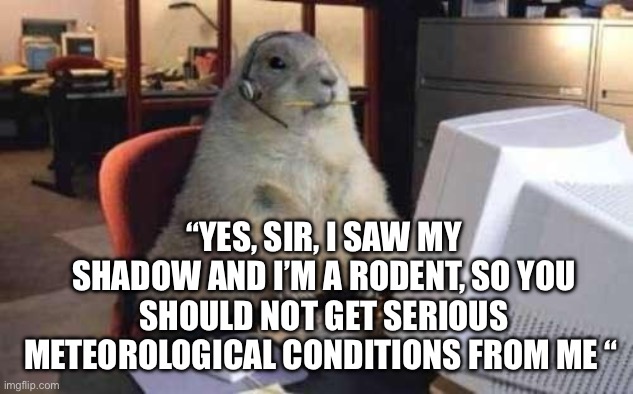 Happy Groundhog Day | “YES, SIR, I SAW MY SHADOW AND I’M A RODENT, SO YOU SHOULD NOT GET SERIOUS METEOROLOGICAL CONDITIONS FROM ME “ | image tagged in working groundhog | made w/ Imgflip meme maker